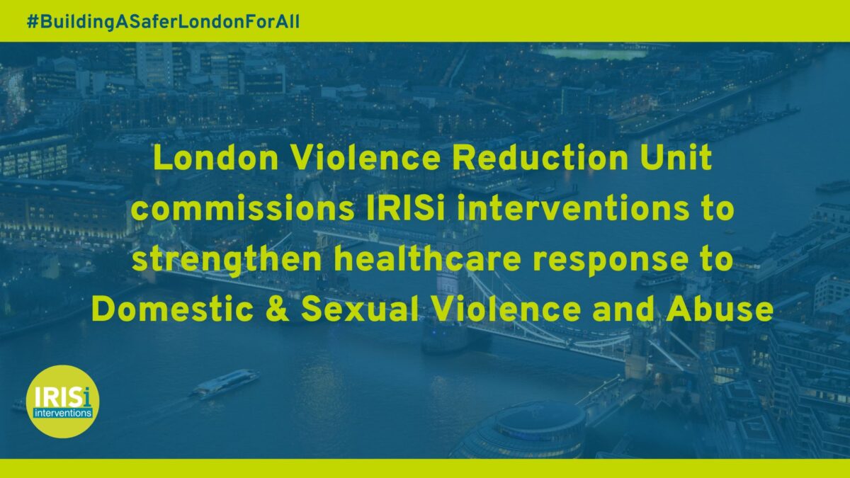 Building a safer London for all: London Violence Reduction Unit commissions IRISi interventions to strengthen healthcare response to Domestic & Sexual Violence and Abuse (D&SVA)