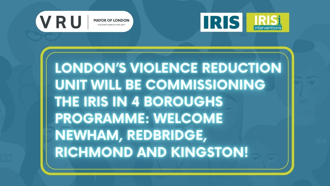 LONDON’S VIOLENCE REDUCTION UNIT (VRU) WILL BE COMMISSIONING THE IRIS IN 4 BOROUGHS PROGRAMME: WELCOME NEWHAM, REDBRIDGE, RICHMOND AND KINGSTON!